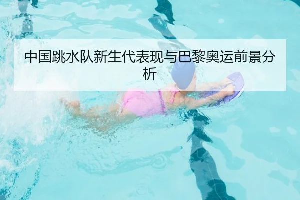 中国跳水队新生代表现与巴黎奥运前景分析